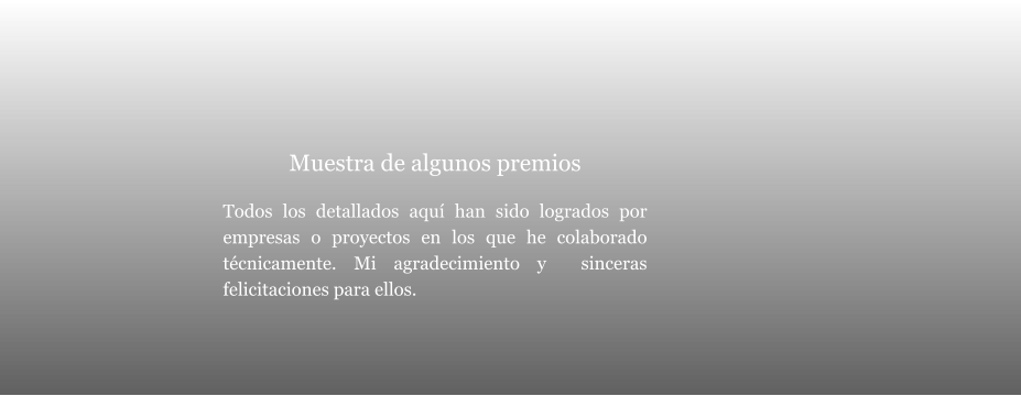 Muestra de algunos premios  Todos los detallados aquí han sido logrados por empresas o proyectos en los que he colaborado técnicamente. Mi agradecimiento y  sinceras felicitaciones para ellos.